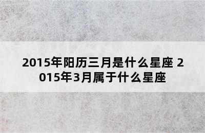 2015年阳历三月是什么星座 2015年3月属于什么星座